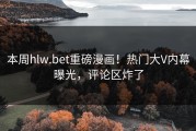 本周hlw.bet重磅漫画！热门大V内幕曝光，评论区炸了