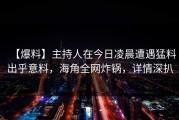 【爆料】主持人在今日凌晨遭遇猛料出乎意料，海角全网炸锅，详情深扒