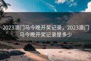 2023澳门马今晚开奖记录，2023澳门马今晚开奖记录是多少