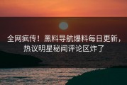全网疯传！黑料导航爆料每日更新，热议明星秘闻评论区炸了