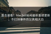 直击速看！hlw.bet秘闻最新重磅更新，不打烊事件热议真相大白