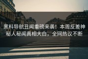 黑料导航丑闻重磅来袭！本周反差神秘人秘闻真相大白，全网热议不断