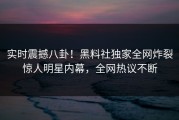 实时震撼八卦！黑料社独家全网炸裂惊人明星内幕，全网热议不断