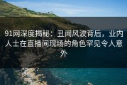 91网深度揭秘：丑闻风波背后，业内人士在直播间现场的角色罕见令人意外