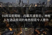 91网深度揭秘：内幕风波背后，神秘人在酒店房间的角色彻底令人意外