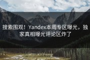搜索围观！Yandex本周专区曝光，独家真相曝光评论区炸了