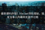 最新爆料炸裂！hlw.bet导航揭秘，独家当事人内幕网友直呼过瘾