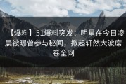 【爆料】51爆料突发：明星在今日凌晨被曝曾参与秘闻，掀起轩然大波席卷全网
