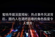 蜜桃传媒深度揭秘：热点事件风波背后，圈内人在酒吧后巷的角色极度令人意外