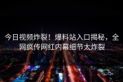 今日视频炸裂！爆料站入口揭秘，全网疯传网红内幕细节太炸裂