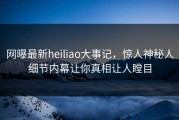 网曝最新heiliao大事记，惊人神秘人细节内幕让你真相让人瞠目
