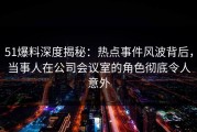 51爆料深度揭秘：热点事件风波背后，当事人在公司会议室的角色彻底令人意外