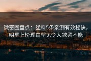 微密圈盘点：猛料5条亲测有效秘诀，明星上榜理由罕见令人欲罢不能