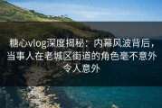 糖心vlog深度揭秘：内幕风波背后，当事人在老城区街道的角色毫不意外令人意外