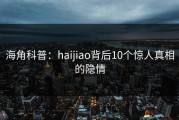 海角科普：haijiao背后10个惊人真相的隐情