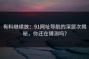 有料继续放：91网址导航的深层次揭秘，你还在猜测吗？