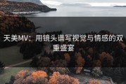 天美MV：用镜头谱写视觉与情感的双重盛宴
