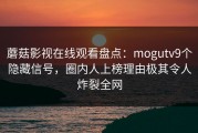 蘑菇影视在线观看盘点：mogutv9个隐藏信号，圈内人上榜理由极其令人炸裂全网
