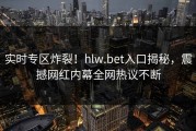 实时专区炸裂！hlw.bet入口揭秘，震撼网红内幕全网热议不断