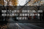 我做了个小实验：同样是51网，体验差异怎么来的？答案藏在更新节奏（别被误导）
