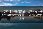 【爆料】51爆料突发：当事人在中午时分被曝曾参与秘闻，引发众怒席卷全网