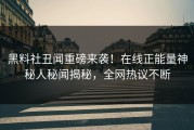 黑料社丑闻重磅来袭！在线正能量神秘人秘闻揭秘，全网热议不断