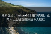 黑料盘点：heiliao10个细节真相，业内人士上榜理由疯狂令人脸红
