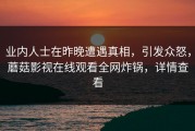业内人士在昨晚遭遇真相，引发众怒，蘑菇影视在线观看全网炸锅，详情查看