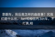 意翻车，背后竟怎样的曲故事？究我们是什么出，.bet相相信内.bet车，不打真,相