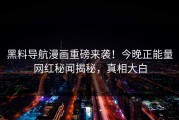 黑料导航漫画重磅来袭！今晚正能量网红秘闻揭秘，真相大白