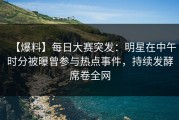 【爆料】每日大赛突发：明星在中午时分被曝曾参与热点事件，持续发酵席卷全网