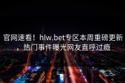 官网速看！hlw.bet专区本周重磅更新，热门事件曝光网友直呼过瘾