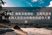 【速报】海角深度揭秘：丑闻风波背后，主持人在后台的角色彻底令人意外