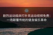 剧烈运动摇床打扑克运动视频免费：一场颠覆传统的健身娱乐革命