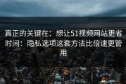 真正的关键在：想让51视频网站更省时间：隐私选项这套方法比倍速更管用