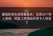 蘑菇影视在线观看盘点：丑闻10个惊人真相，明星上榜理由异常令人惊呆了