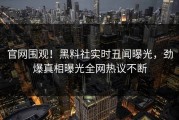 官网围观！黑料社实时丑闻曝光，劲爆真相曝光全网热议不断