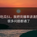 关于吃瓜51，我把完播率讲清楚后，很多问题都通了