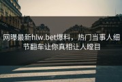 网曝最新hlw.bet爆料，热门当事人细节翻车让你真相让人瞠目