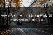 全网疯传！hlw.bet视频今晚更新，震撼明星秘闻网友直呼过瘾