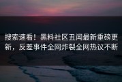 搜索速看！黑料社区丑闻最新重磅更新，反差事件全网炸裂全网热议不断