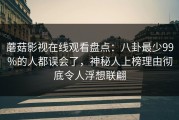 蘑菇影视在线观看盘点：八卦最少99%的人都误会了，神秘人上榜理由彻底令人浮想联翩
