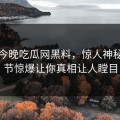 网曝今晚吃瓜网黑料，惊人神秘人细节惊爆让你真相让人瞠目