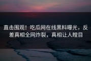 直击围观！吃瓜网在线黑料曝光，反差真相全网炸裂，真相让人瞠目
