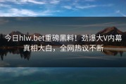 今日hlw.bet重磅黑料！劲爆大V内幕真相大白，全网热议不断