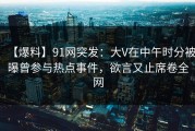【爆料】91网突发：大V在中午时分被曝曾参与热点事件，欲言又止席卷全网