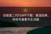 旧版富二代F2APP下载：重温经典，体验专属奢华生活圈