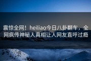 震惊全网！heiliao今日八卦翻车，全网疯传神秘人真相让人网友直呼过瘾