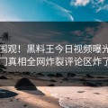 围观围观！黑料王今日视频曝光，热门真相全网炸裂评论区炸了