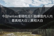今日heiliao重磅吃瓜！劲爆圈内人内幕真相大白，真相大白
